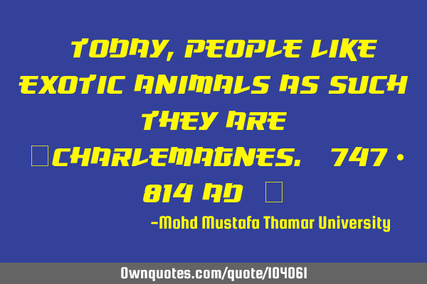 • Today , people like exotic animals as such they are ‎Charlemagnes. [747 - 814 AD] ‎