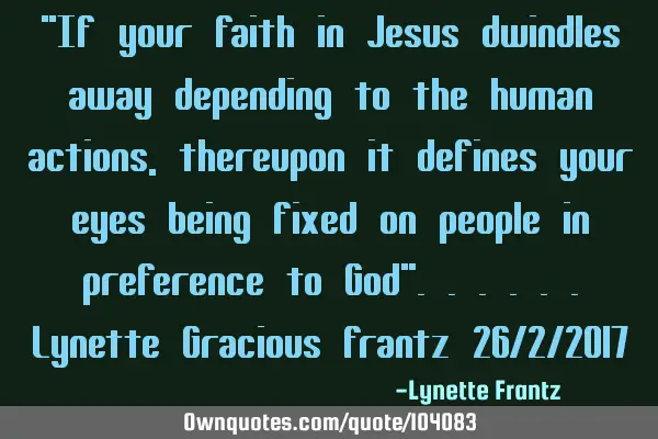 "If your faith in Jesus dwindles away depending to the human actions, thereupon it defines your