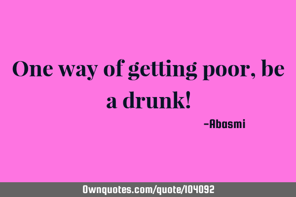 One way of getting poor,be a drunk!