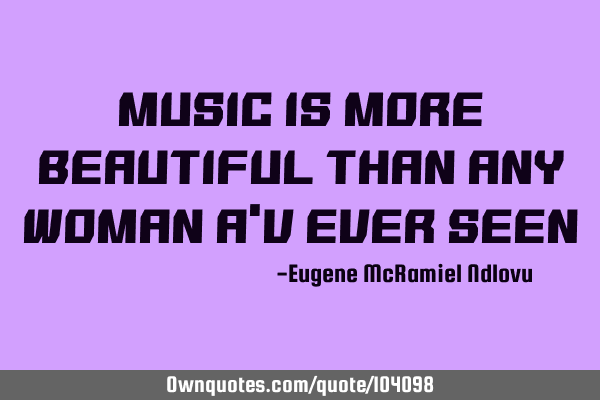 Music is more beautiful than any woman a