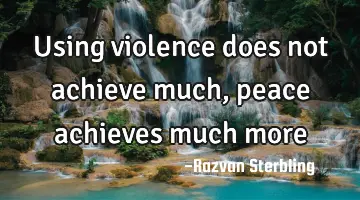 Using violence does not achieve much, peace achieves much