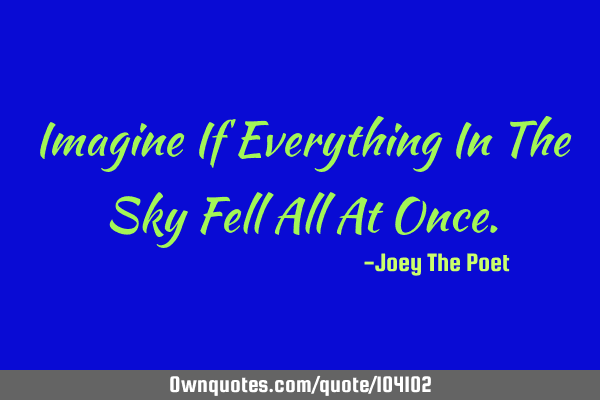 Imagine If Everything In The Sky Fell All At O