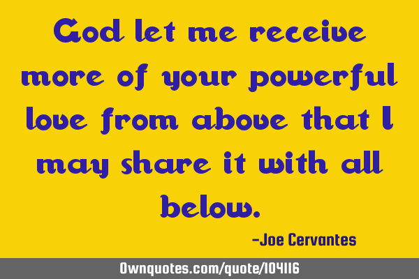 God let me receive more of your powerful love from above that I may share it with all