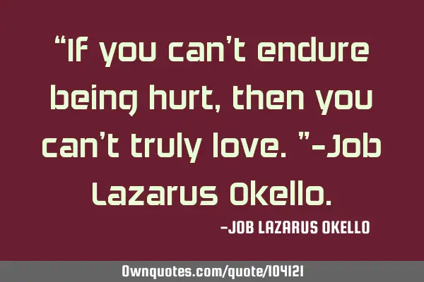 “If you can’t endure being hurt, then you can’t truly love.”-Job Lazarus O