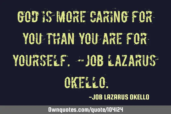 “God is more caring for you than you are for yourself.” -Job Lazarus O