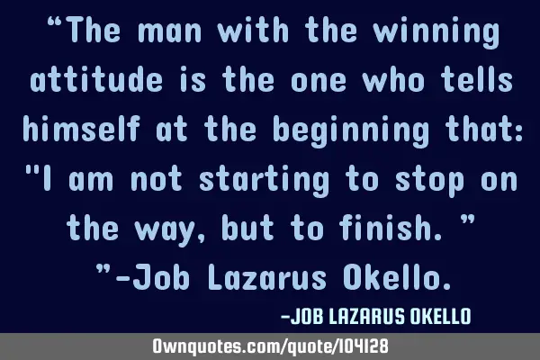 “The man with the winning attitude is the one who tells himself at the beginning that: "I am not
