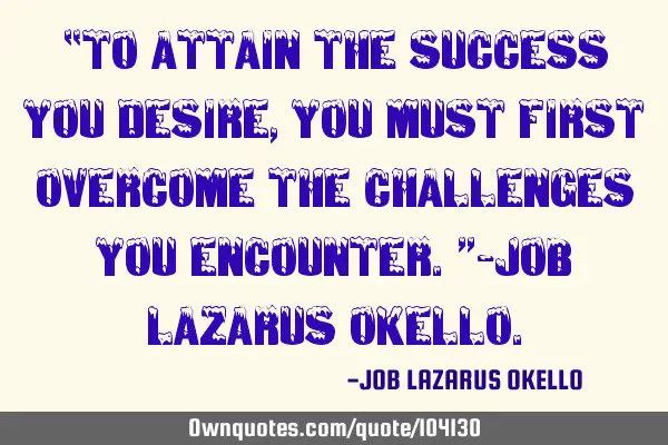 “To attain the success you desire, you must first overcome the challenges you encounter.”-Job L