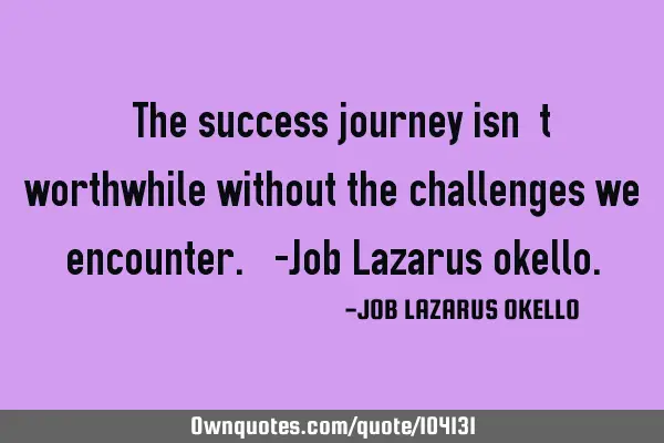 “The success journey isn’t worthwhile without the challenges we encounter.”-Job Lazarus