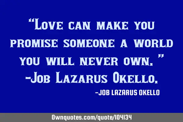 “Love can make you promise someone a world you will never own.” -Job Lazarus O