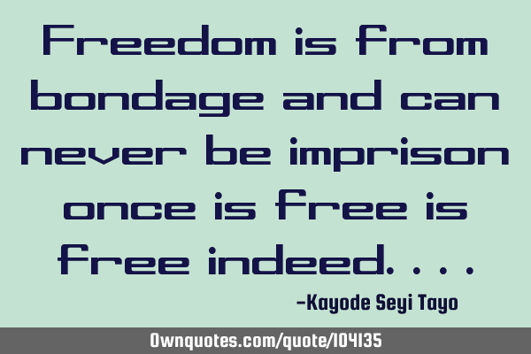 Freedom is from bondage and can never be imprison once is free is free