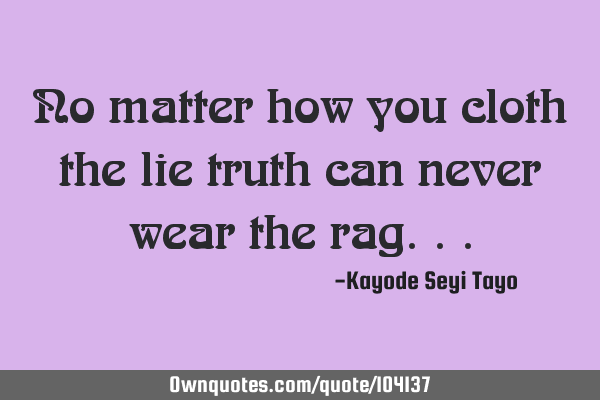 No matter how you cloth the lie truth can never wear the