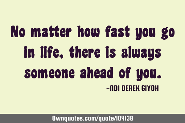 No matter how fast you go in life, there is always someone ahead of