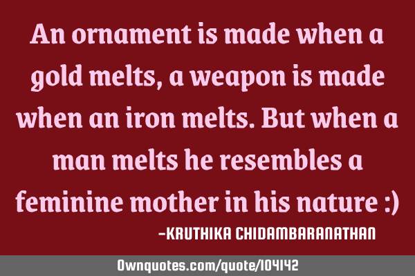 An ornament is made when a gold melts,a weapon is made when an iron melts.But when a man melts he