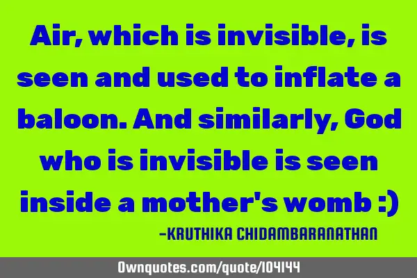 Air,which is invisible,is seen and used to inflate a baloon.And similarly,God who is invisible is
