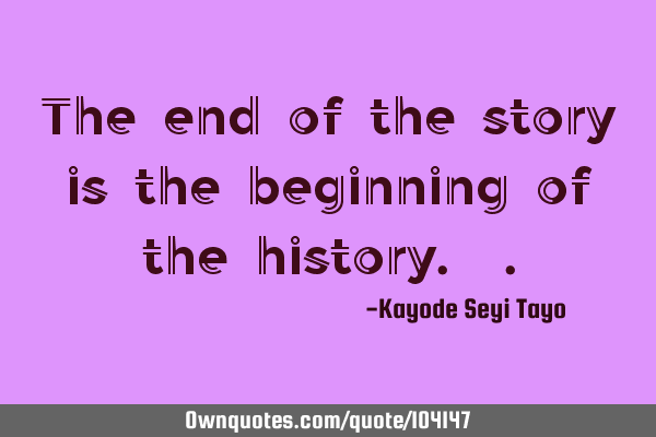 The end of the story is the beginning of the history.