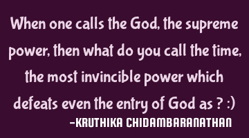 When one calls the God,the supreme power,then what do you call the time,the most invincible power