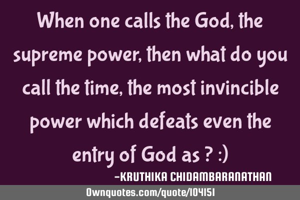 When one calls the God,the supreme power,then what do you call the time,the most invincible power