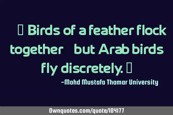 • ‎‘Birds of a feather flock together’ , but Arab birds fly discretely.‎