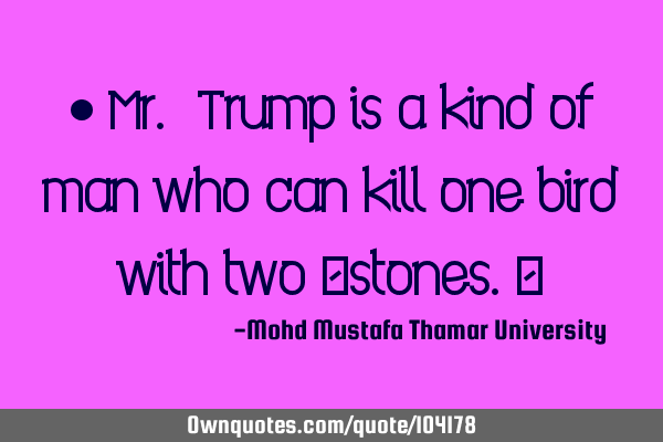 • Mr. Trump is a kind of man who can kill one bird with two ‎stones.‎