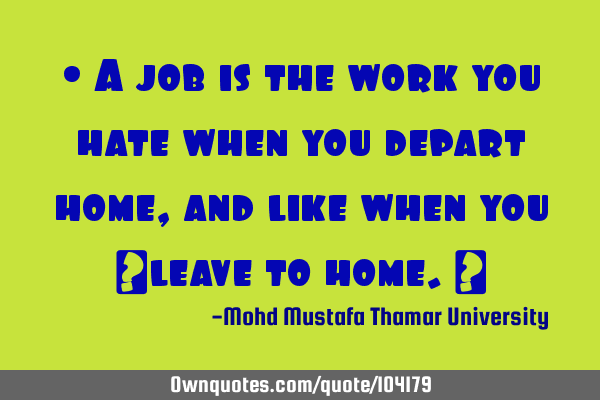 • A job is the work you hate when you depart home , and like when you ‎leave to home.‎