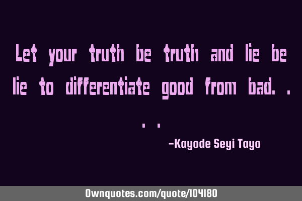 Let your truth be truth and lie be lie to differentiate good from