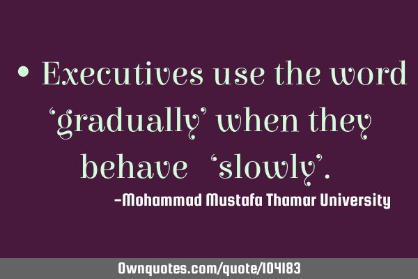 • Executives use the word ‘gradually’ when they behave ‎‎‘slowly’.‎