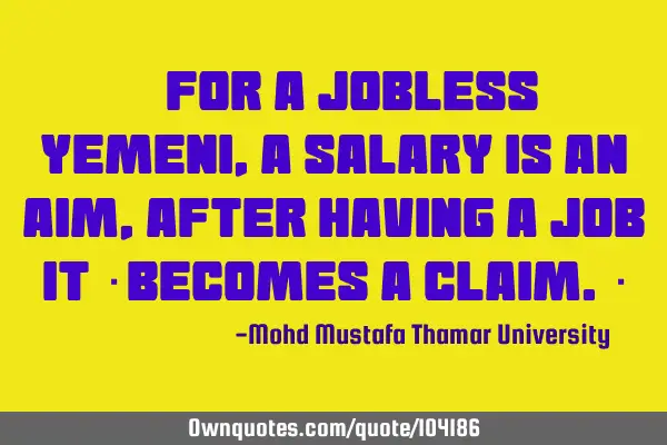 • For a jobless Yemeni , a salary is an aim, after having a job it ‎becomes a claim.‎