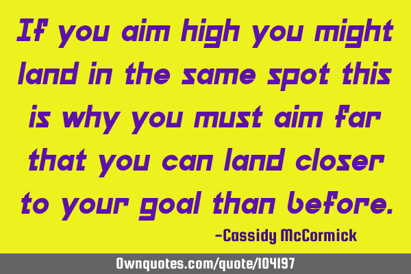 If you aim high you might land in the same spot this is why you must aim far that you can land