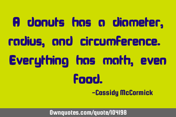 A donuts has a diameter, radius, and circumference. Everything has math, even