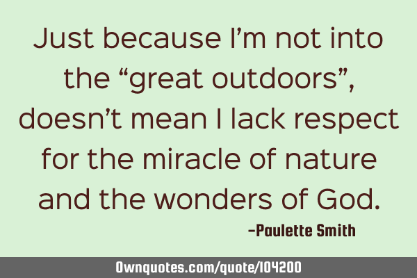Just because I’m not into the “great outdoors”, doesn’t mean I lack respect for the miracle