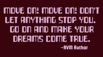 Move on! Move on! Don't let anything Stop you. Go on and make your Dreams come true.