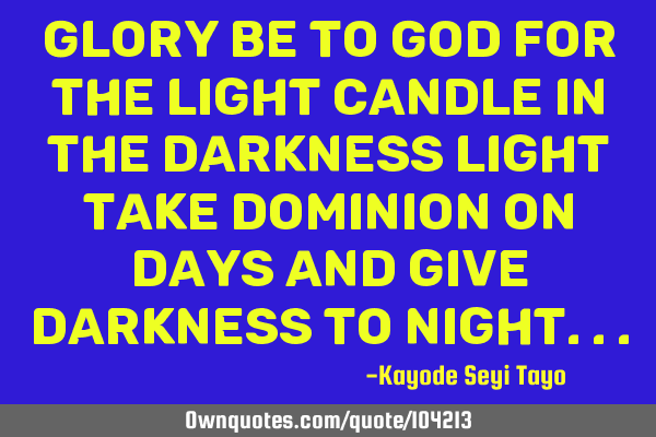 Glory be to God for the light candle in the darkness light take dominion on days and give darkness