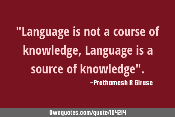 "Language is not a course of knowledge, Language is a source of knowledge"