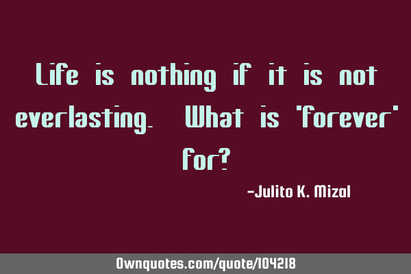 Life is nothing if it is not everlasting. What is 