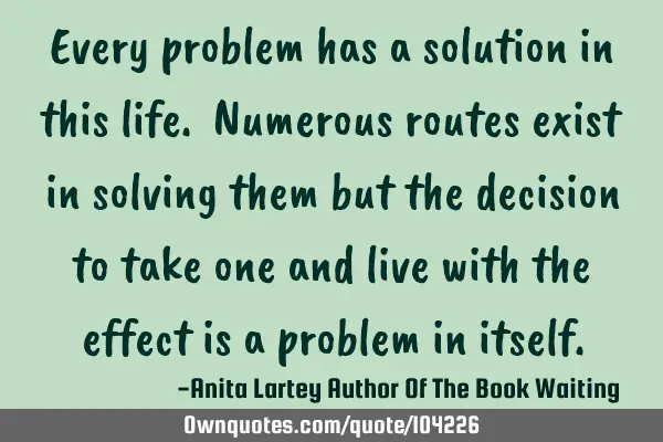 Every problem has a solution in this life. Numerous routes exist in solving them but the decision