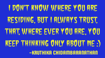 I don't know where you are residing,but I always trust,that,where ever you are,you keep thinking