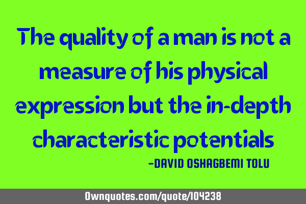 The quality of a man is not a measure of his physical expression but the in-depth characteristic