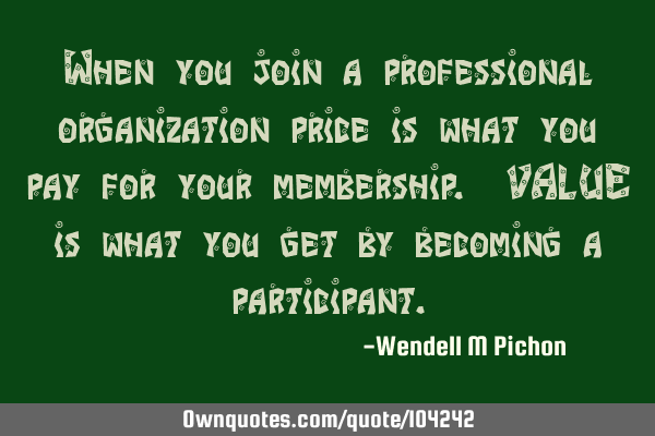 When you join a professional organization price is what you pay for your membership. VALUE is what