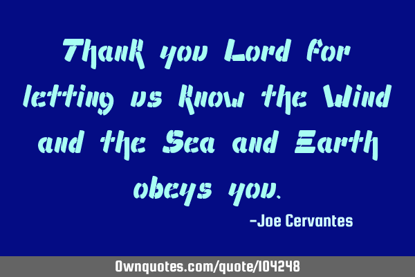 Thank you Lord for letting us know the Wind and the Sea and Earth obeys