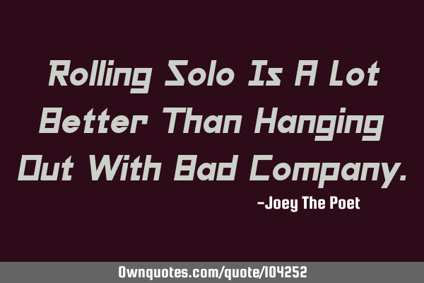 Rolling Solo Is A Lot Better Than Hanging Out With Bad C