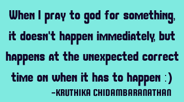 When I pray to god for something,it doesn't happen immediately,but happens at the unexpected