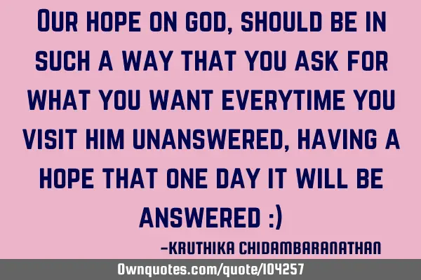 Our hope on god,should be in such a way that you ask for what you want everytime you visit him