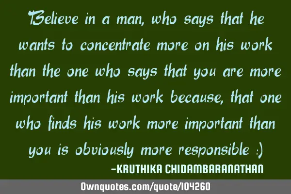 Believe in a man who says that he wants to concentrate more on his work than the one who says that