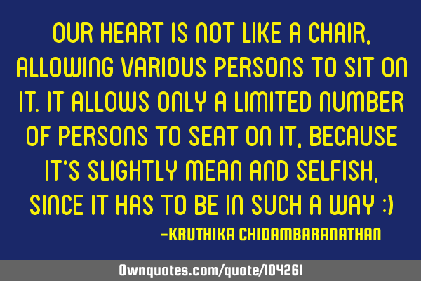 Our heart is not like a chair,allowing various persons to sit on it.It allows only a limited number