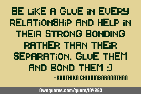 Be like a glue in every relationship and help in their strong bonding rather than their separation.G