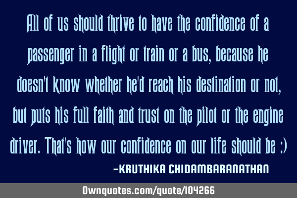 All of us should thrive to have the confidence of a passenger in a flight or train or a bus,because
