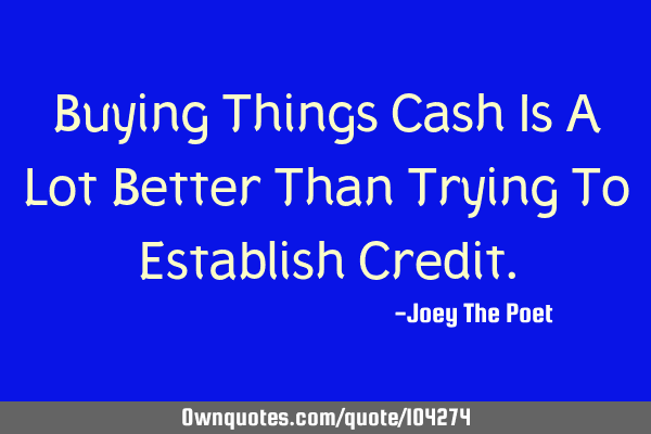 Buying Things Cash Is A Lot Better Than Trying To Establish C