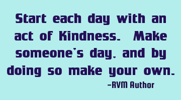 Start each day with an act of Kindness. Make someone’s day, and by doing so make your own.