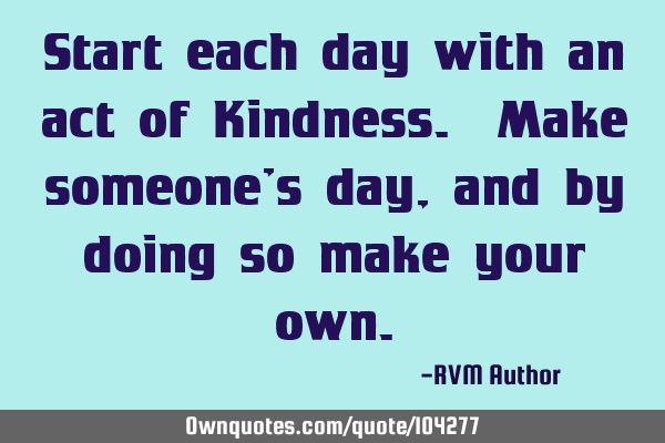 Start each day with an act of Kindness. Make someone’s day, and by doing so make your