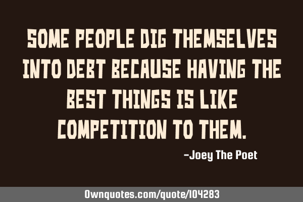 Some People Dig Themselves Into Debt Because Having The Best Things Is Like Competition To T